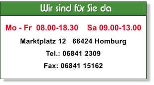 Wir sind fr Sie da  Mo - Fr  08.00-18.30    Sa 09.00-13.00 Marktplatz 12   66424 Homburg Tel.: 06841 2309  Fax: 06841 15162